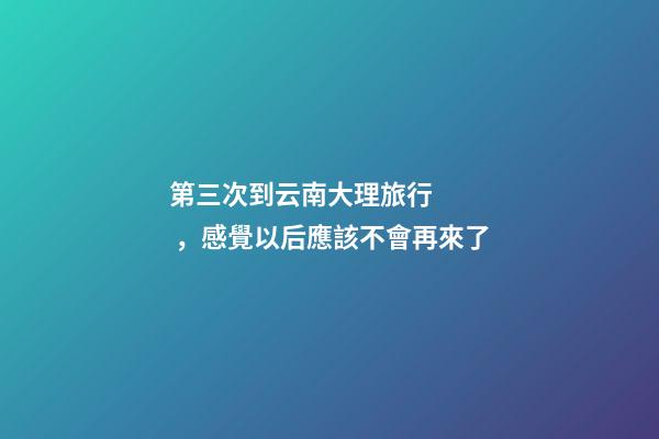 第三次到云南大理旅行，感覺以后應該不會再來了